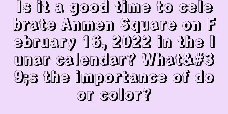 Is it a good time to celebrate Anmen Square on February 16, 2022 in the lunar calendar? What's the importance of door color?