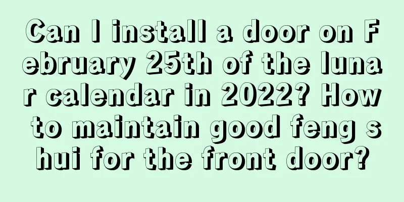 Can I install a door on February 25th of the lunar calendar in 2022? How to maintain good feng shui for the front door?