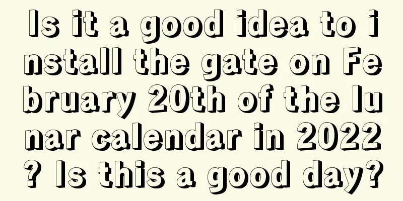 Is it a good idea to install the gate on February 20th of the lunar calendar in 2022? Is this a good day?