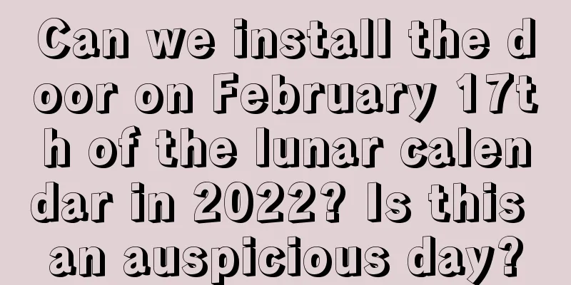 Can we install the door on February 17th of the lunar calendar in 2022? Is this an auspicious day?