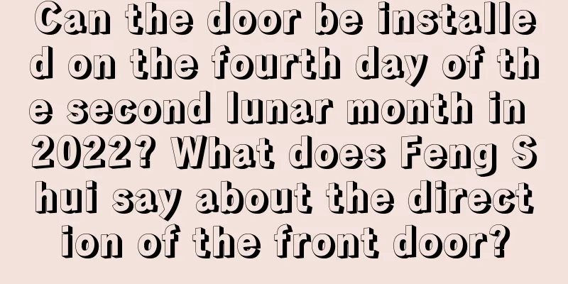 Can the door be installed on the fourth day of the second lunar month in 2022? What does Feng Shui say about the direction of the front door?