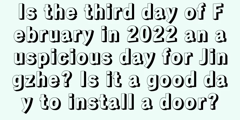 Is the third day of February in 2022 an auspicious day for Jingzhe? Is it a good day to install a door?