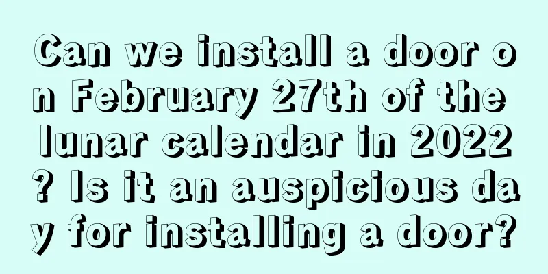 Can we install a door on February 27th of the lunar calendar in 2022? Is it an auspicious day for installing a door?