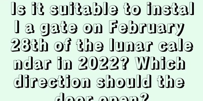Is it suitable to install a gate on February 28th of the lunar calendar in 2022? Which direction should the door open?