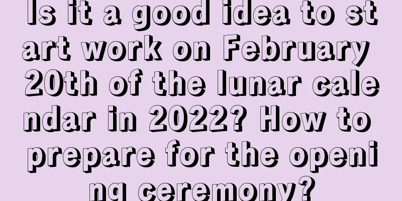 Is it a good idea to start work on February 20th of the lunar calendar in 2022? How to prepare for the opening ceremony?