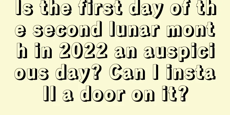 Is the first day of the second lunar month in 2022 an auspicious day? Can I install a door on it?