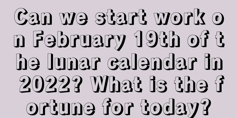 Can we start work on February 19th of the lunar calendar in 2022? What is the fortune for today?
