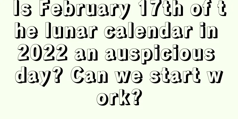 Is February 17th of the lunar calendar in 2022 an auspicious day? Can we start work?