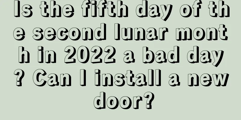 Is the fifth day of the second lunar month in 2022 a bad day? Can I install a new door?