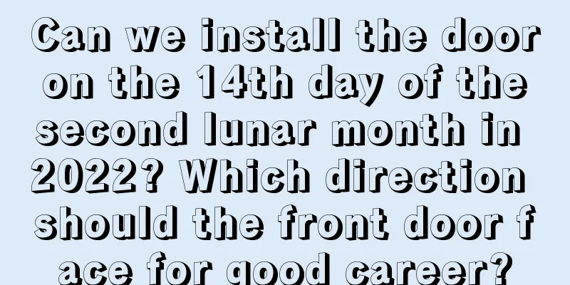 Can we install the door on the 14th day of the second lunar month in 2022? Which direction should the front door face for good career?