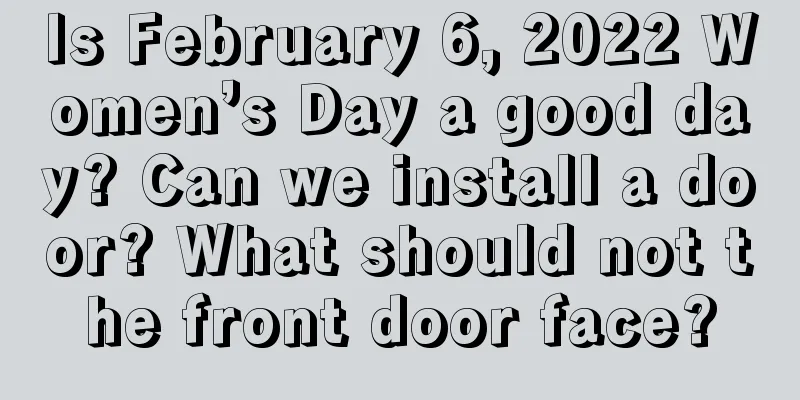 Is February 6, 2022 Women’s Day a good day? Can we install a door? What should not the front door face?
