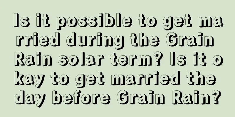 Is it possible to get married during the Grain Rain solar term? Is it okay to get married the day before Grain Rain?