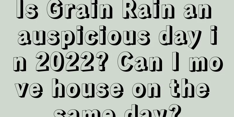 Is Grain Rain an auspicious day in 2022? Can I move house on the same day?