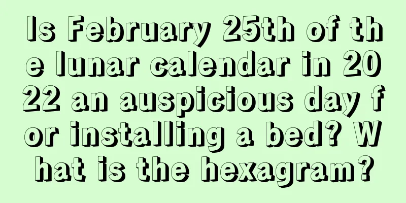 Is February 25th of the lunar calendar in 2022 an auspicious day for installing a bed? What is the hexagram?