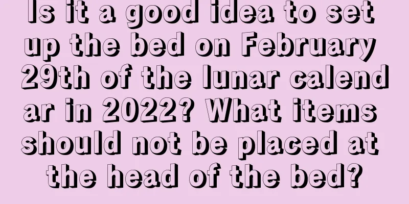Is it a good idea to set up the bed on February 29th of the lunar calendar in 2022? What items should not be placed at the head of the bed?