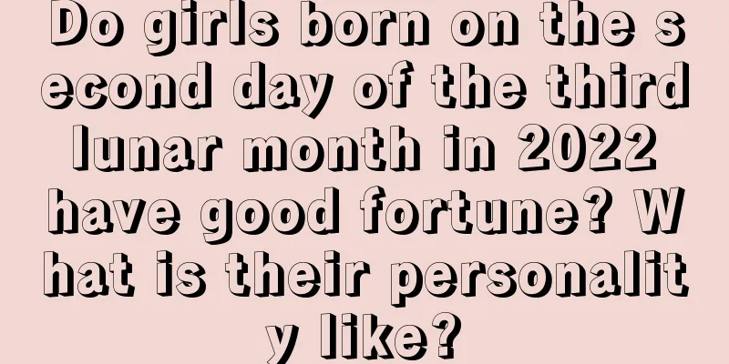 Do girls born on the second day of the third lunar month in 2022 have good fortune? What is their personality like?