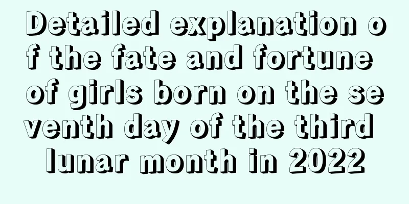 Detailed explanation of the fate and fortune of girls born on the seventh day of the third lunar month in 2022