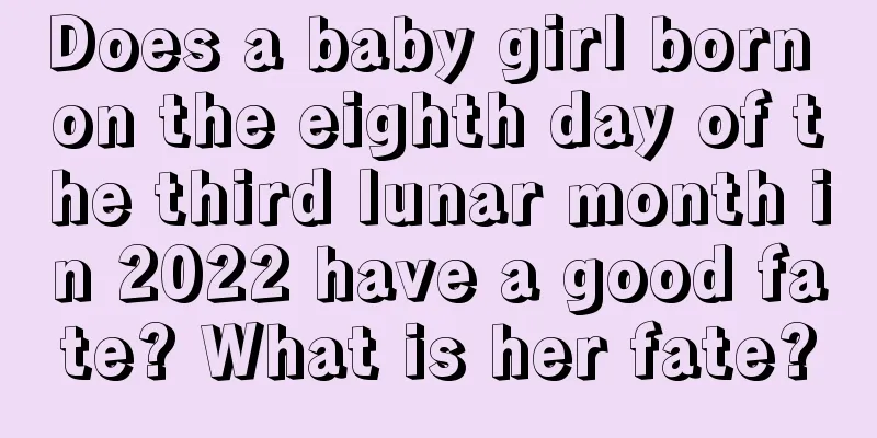 Does a baby girl born on the eighth day of the third lunar month in 2022 have a good fate? What is her fate?