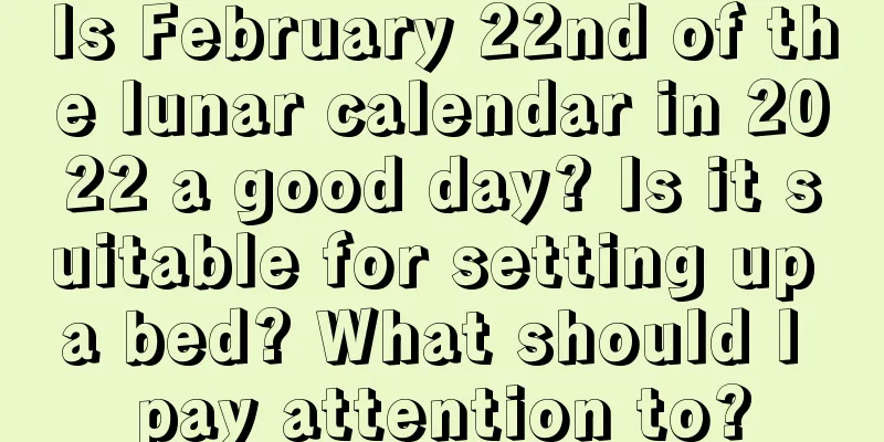 Is February 22nd of the lunar calendar in 2022 a good day? Is it suitable for setting up a bed? What should I pay attention to?