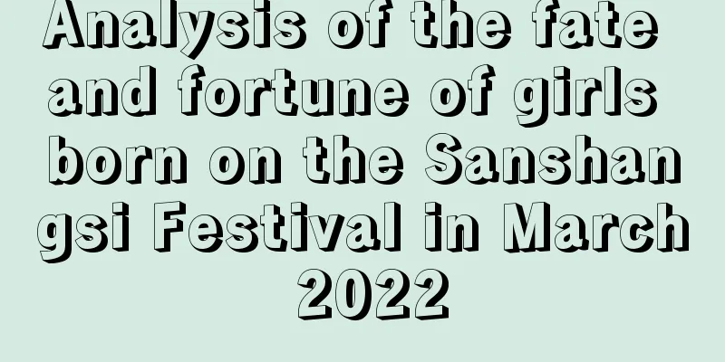 Analysis of the fate and fortune of girls born on the Sanshangsi Festival in March 2022