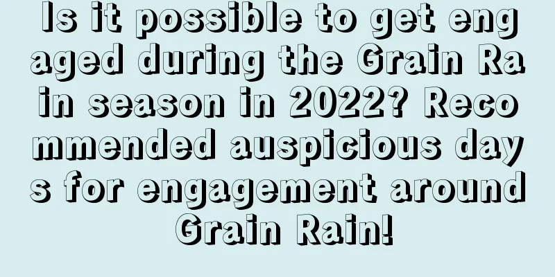 Is it possible to get engaged during the Grain Rain season in 2022? Recommended auspicious days for engagement around Grain Rain!