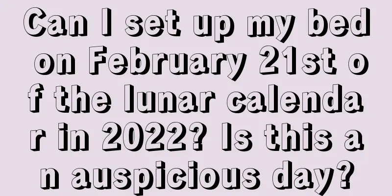 Can I set up my bed on February 21st of the lunar calendar in 2022? Is this an auspicious day?