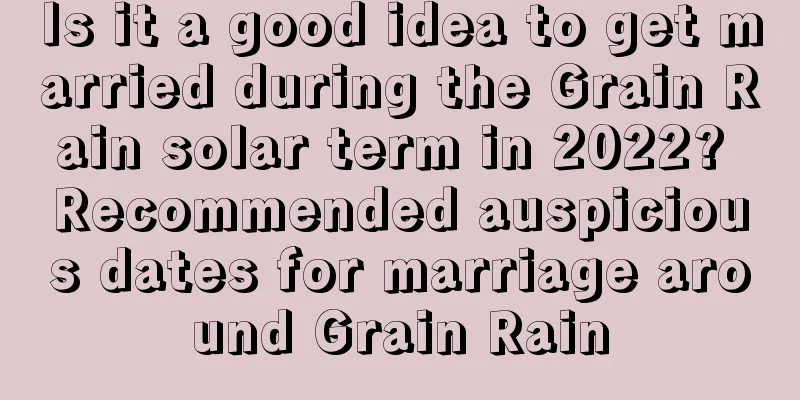 Is it a good idea to get married during the Grain Rain solar term in 2022? Recommended auspicious dates for marriage around Grain Rain