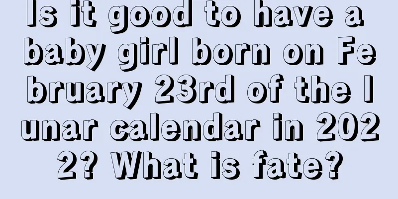 Is it good to have a baby girl born on February 23rd of the lunar calendar in 2022? What is fate?