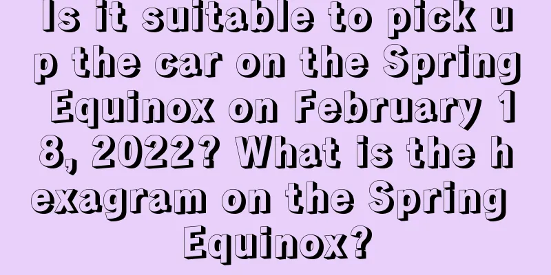 Is it suitable to pick up the car on the Spring Equinox on February 18, 2022? What is the hexagram on the Spring Equinox?