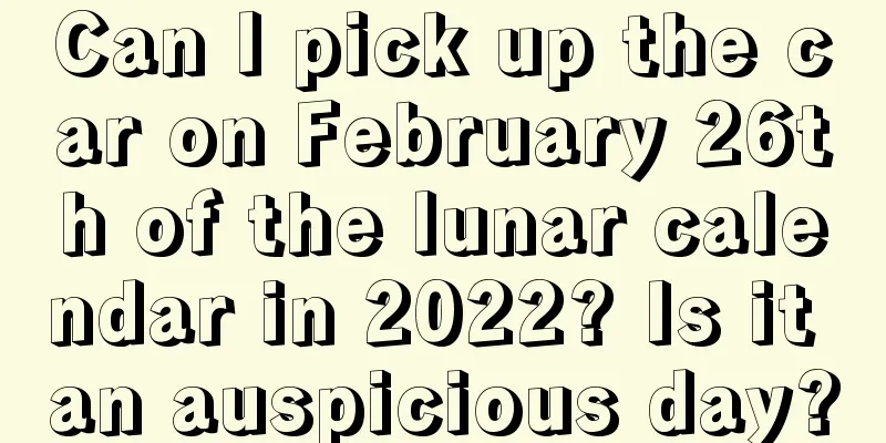 Can I pick up the car on February 26th of the lunar calendar in 2022? Is it an auspicious day?