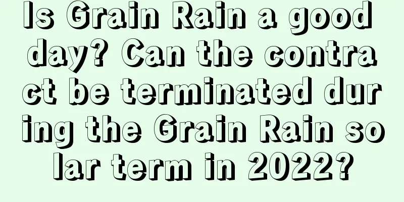 Is Grain Rain a good day? Can the contract be terminated during the Grain Rain solar term in 2022?