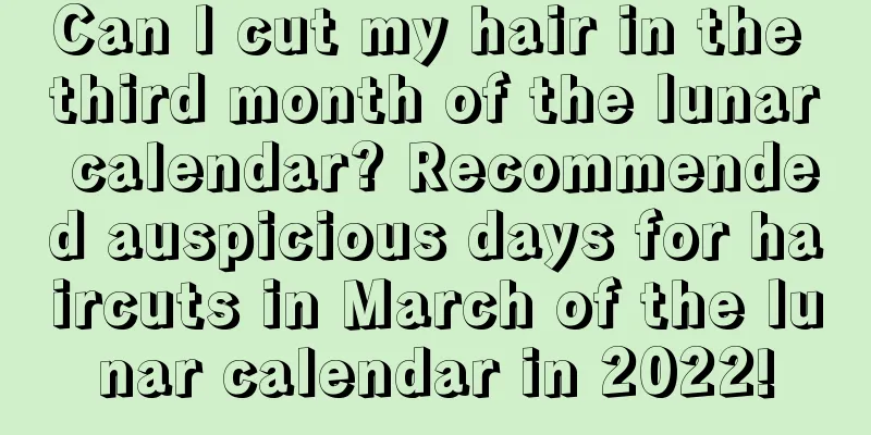 Can I cut my hair in the third month of the lunar calendar? Recommended auspicious days for haircuts in March of the lunar calendar in 2022!