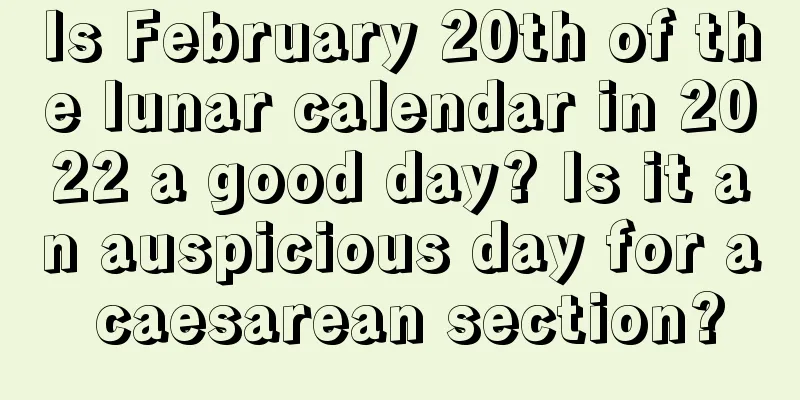 Is February 20th of the lunar calendar in 2022 a good day? Is it an auspicious day for a caesarean section?