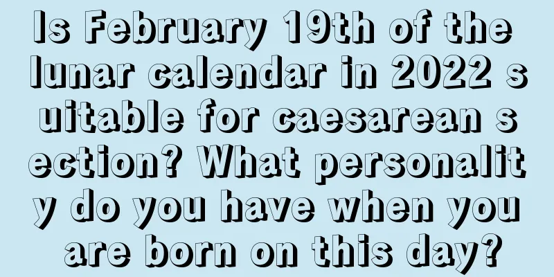 Is February 19th of the lunar calendar in 2022 suitable for caesarean section? What personality do you have when you are born on this day?