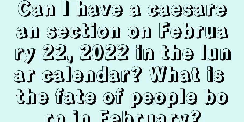 Can I have a caesarean section on February 22, 2022 in the lunar calendar? What is the fate of people born in February?