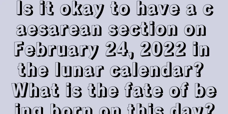 Is it okay to have a caesarean section on February 24, 2022 in the lunar calendar? What is the fate of being born on this day?