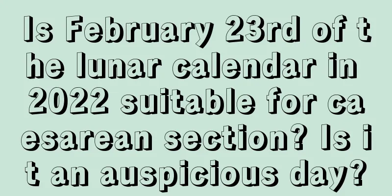 Is February 23rd of the lunar calendar in 2022 suitable for caesarean section? Is it an auspicious day?