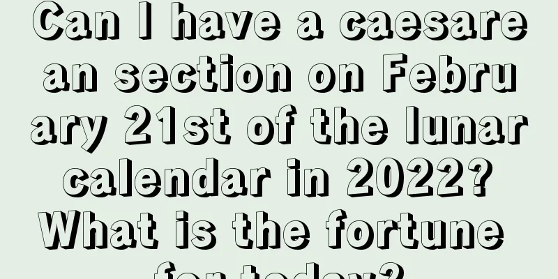 Can I have a caesarean section on February 21st of the lunar calendar in 2022? What is the fortune for today?