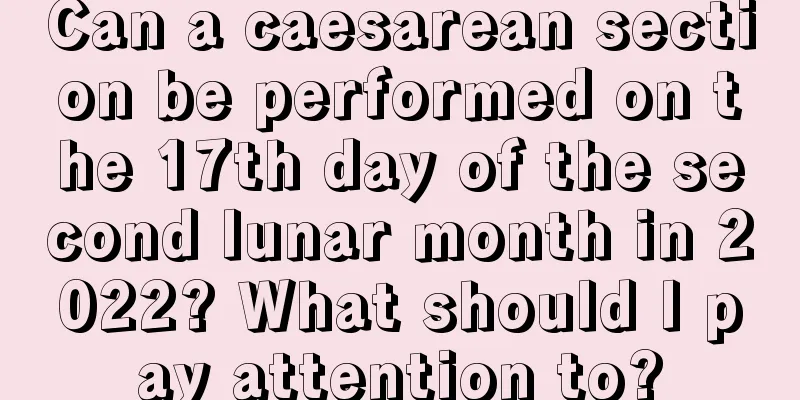 Can a caesarean section be performed on the 17th day of the second lunar month in 2022? What should I pay attention to?