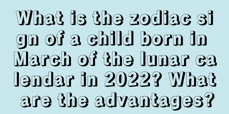 What is the zodiac sign of a child born in March of the lunar calendar in 2022? What are the advantages?