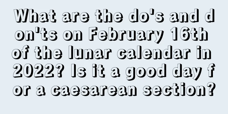 What are the do's and don'ts on February 16th of the lunar calendar in 2022? Is it a good day for a caesarean section?