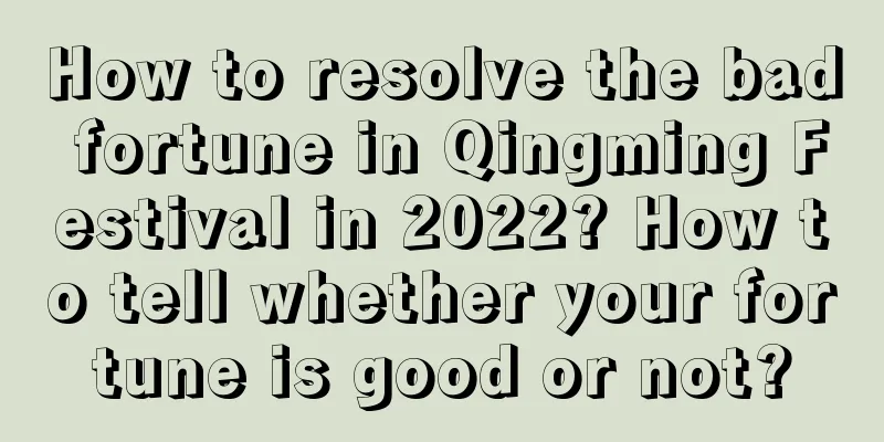 How to resolve the bad fortune in Qingming Festival in 2022? How to tell whether your fortune is good or not?