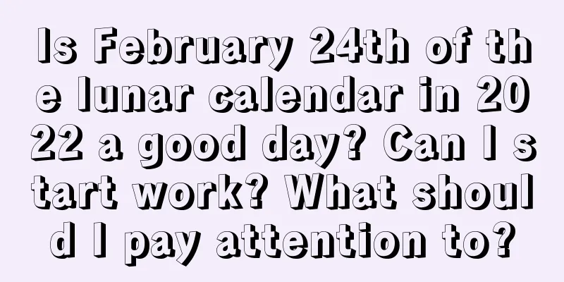 Is February 24th of the lunar calendar in 2022 a good day? Can I start work? What should I pay attention to?