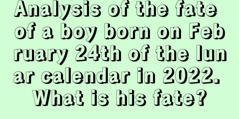 Analysis of the fate of a boy born on February 24th of the lunar calendar in 2022. What is his fate?