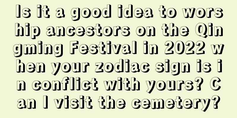Is it a good idea to worship ancestors on the Qingming Festival in 2022 when your zodiac sign is in conflict with yours? Can I visit the cemetery?