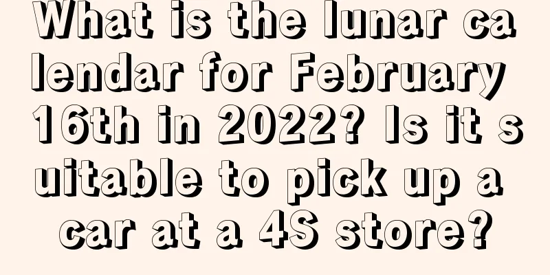 What is the lunar calendar for February 16th in 2022? Is it suitable to pick up a car at a 4S store?
