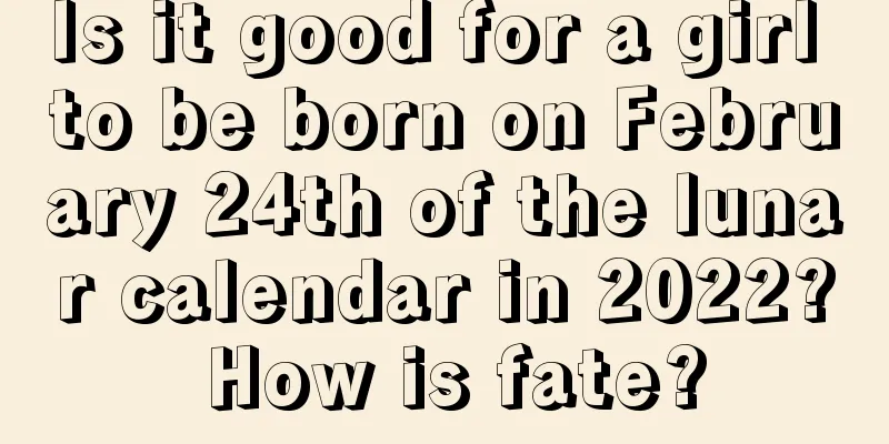 Is it good for a girl to be born on February 24th of the lunar calendar in 2022? How is fate?