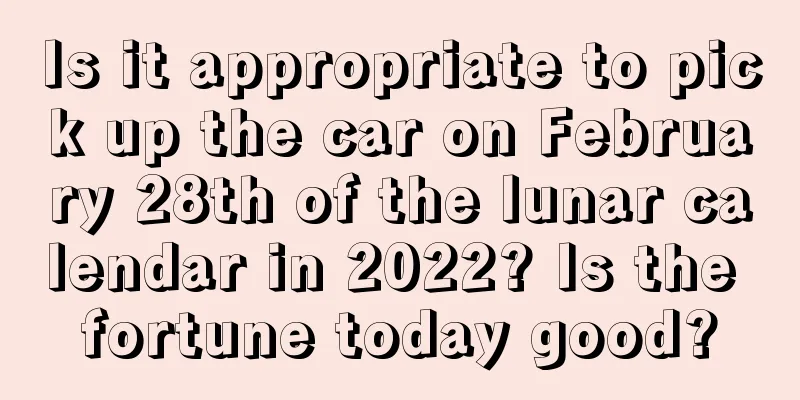 Is it appropriate to pick up the car on February 28th of the lunar calendar in 2022? Is the fortune today good?