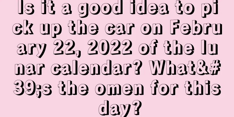 Is it a good idea to pick up the car on February 22, 2022 of the lunar calendar? What's the omen for this day?