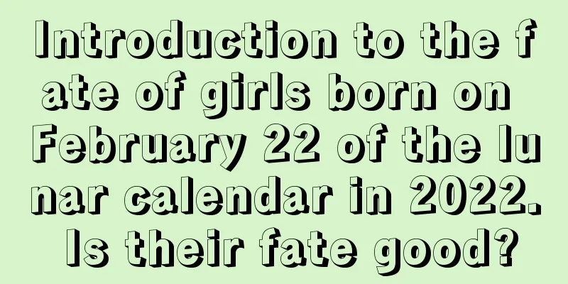 Introduction to the fate of girls born on February 22 of the lunar calendar in 2022. Is their fate good?